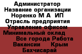 Администратор › Название организации ­ Норенко М А, ИП › Отрасль предприятия ­ Управление офисом › Минимальный оклад ­ 15 000 - Все города Работа » Вакансии   . Крым,Бахчисарай